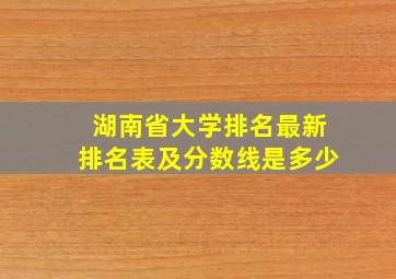 湖南省大学排名最新排名表及分数线是多少