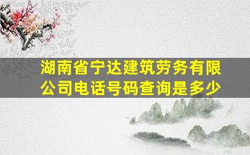 湖南省宁达建筑劳务有限公司电话号码查询是多少