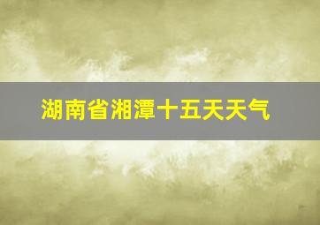 湖南省湘潭十五天天气