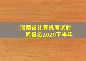 湖南省计算机考试时间报名2020下半年