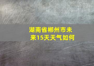 湖南省郴州市未来15天天气如何