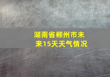 湖南省郴州市未来15天天气情况