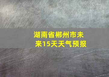 湖南省郴州市未来15天天气预报