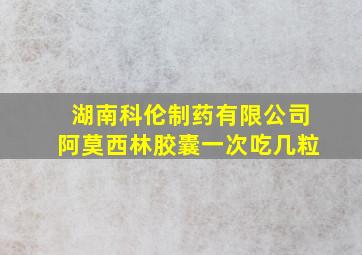 湖南科伦制药有限公司阿莫西林胶囊一次吃几粒