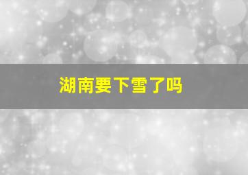 湖南要下雪了吗