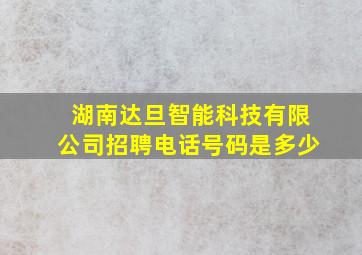 湖南达旦智能科技有限公司招聘电话号码是多少