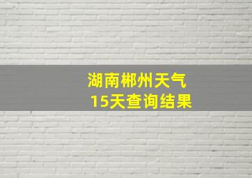 湖南郴州天气15天查询结果