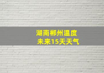 湖南郴州温度未来15天天气