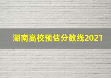 湖南高校预估分数线2021