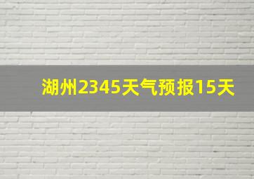 湖州2345天气预报15天