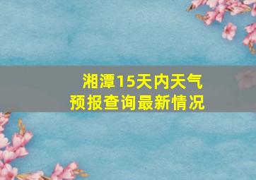 湘潭15天内天气预报查询最新情况