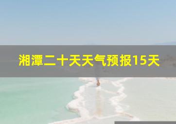 湘潭二十天天气预报15天