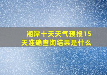 湘潭十天天气预报15天准确查询结果是什么