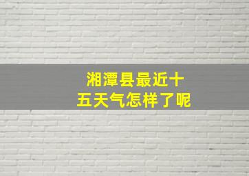 湘潭县最近十五天气怎样了呢