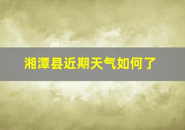 湘潭县近期天气如何了