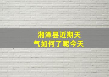 湘潭县近期天气如何了呢今天