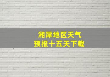 湘潭地区天气预报十五天下载