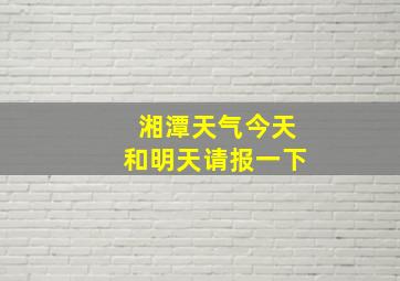 湘潭天气今天和明天请报一下