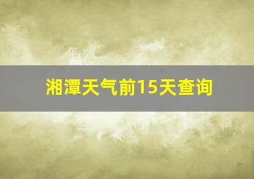 湘潭天气前15天查询