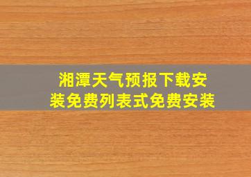 湘潭天气预报下载安装免费列表式免费安装