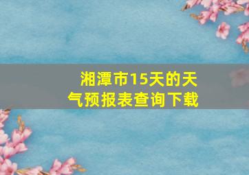 湘潭市15天的天气预报表查询下载