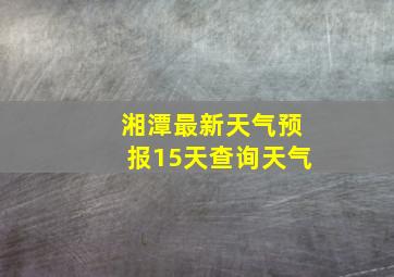 湘潭最新天气预报15天查询天气