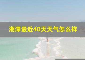 湘潭最近40天天气怎么样