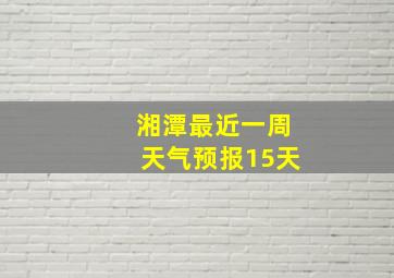 湘潭最近一周天气预报15天