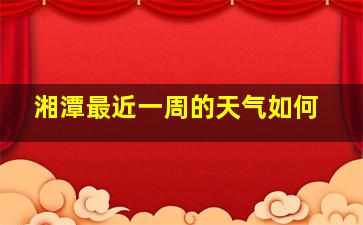 湘潭最近一周的天气如何