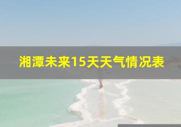 湘潭未来15天天气情况表