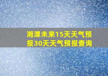 湘潭未来15天天气预报30天天气预报查询