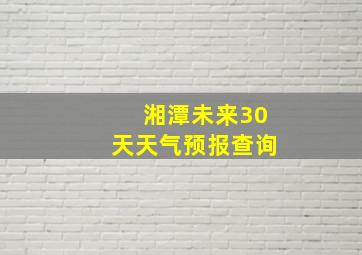 湘潭未来30天天气预报查询