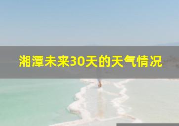 湘潭未来30天的天气情况