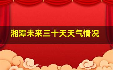 湘潭未来三十天天气情况