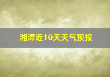 湘潭近10天天气预报