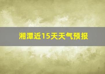 湘潭近15天天气预报