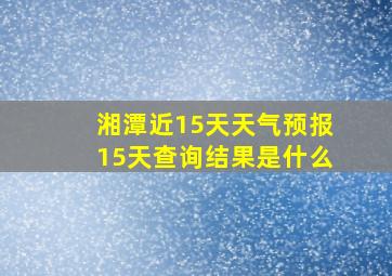 湘潭近15天天气预报15天查询结果是什么