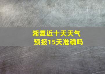 湘潭近十天天气预报15天准确吗