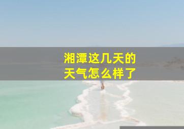 湘潭这几天的天气怎么样了