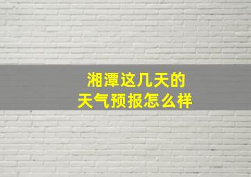 湘潭这几天的天气预报怎么样