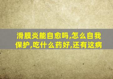 滑膜炎能自愈吗,怎么自我保护,吃什么药好,还有这病