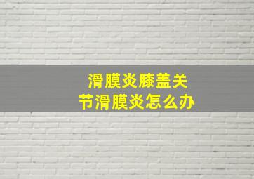 滑膜炎膝盖关节滑膜炎怎么办