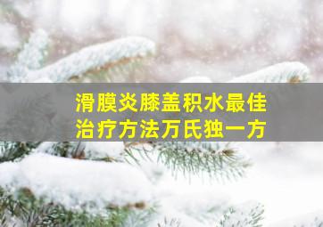 滑膜炎膝盖积水最佳治疗方法万氏独一方