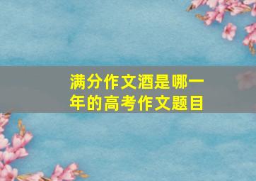 满分作文酒是哪一年的高考作文题目