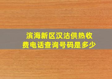 滨海新区汉沽供热收费电话查询号码是多少