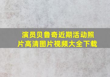 演员贝鲁奇近期活动照片高清图片视频大全下载