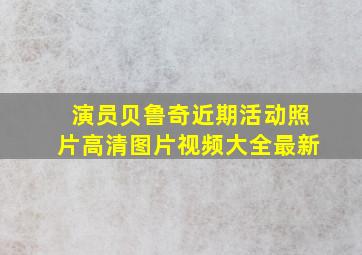 演员贝鲁奇近期活动照片高清图片视频大全最新