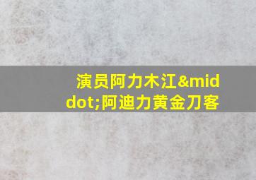 演员阿力木江·阿迪力黄金刀客