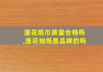 漫花纸巾质量合格吗,漫花抽纸是品牌的吗