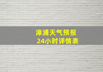 漳浦天气预报24小时详情表